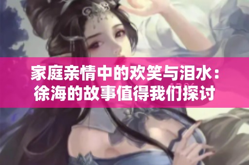 家庭亲情中的欢笑与泪水：徐海的故事值得我们探讨