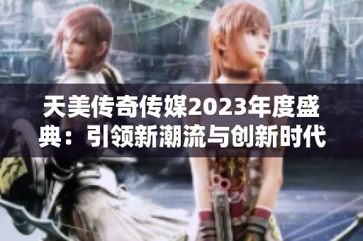 天美传奇传媒2023年度盛典：引领新潮流与创新时代发展