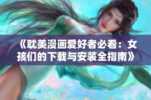 《耽美漫画爱好者必看：女孩们的下载与安装全指南》