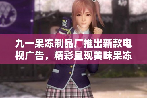 九一果冻制品厂推出新款电视广告，精彩呈现美味果冻世界