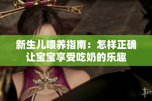 新生儿喂养指南：怎样正确让宝宝享受吃奶的乐趣