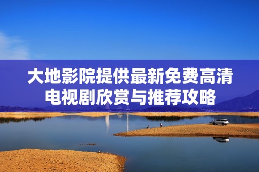 大地影院提供最新免费高清电视剧欣赏与推荐攻略