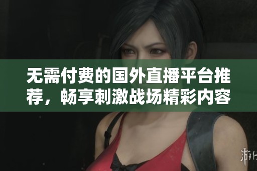 无需付费的国外直播平台推荐，畅享刺激战场精彩内容