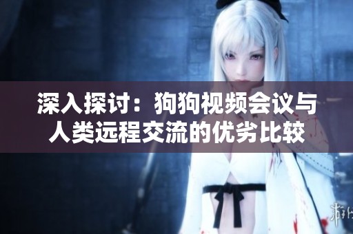 深入探讨：狗狗视频会议与人类远程交流的优劣比较