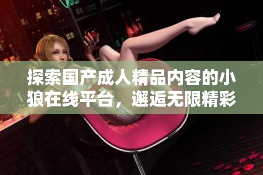 探索国产成人精品内容的小狼在线平台，邂逅无限精彩