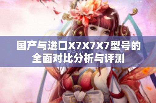 国产与进口X7X7X7型号的全面对比分析与评测