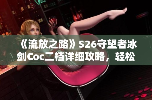 《流放之路》S26守望者冰剑Coc二档详细攻略，轻松上手不再烦恼