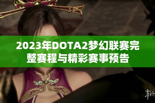 2023年DOTA2梦幻联赛完整赛程与精彩赛事预告