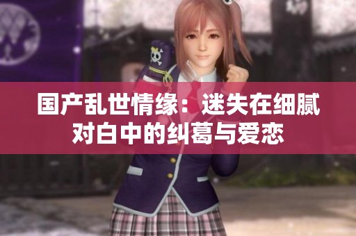 国产乱世情缘：迷失在细腻对白中的纠葛与爱恋