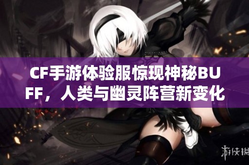 CF手游体验服惊现神秘BUFF，人类与幽灵阵营新变化解析！