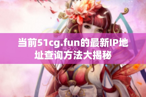 当前51cg.fun的最新IP地址查询方法大揭秘