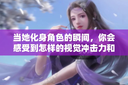当她化身角色的瞬间，你会感受到怎样的视觉冲击力和魅力呢