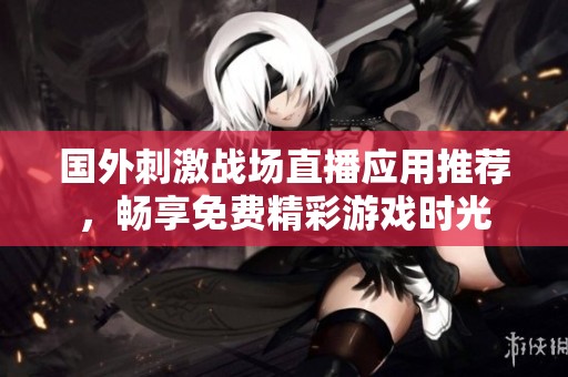 国外刺激战场直播应用推荐，畅享免费精彩游戏时光