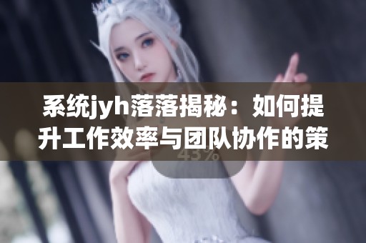 系统jyh落落揭秘：如何提升工作效率与团队协作的策略