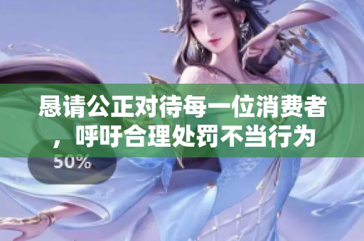 恳请公正对待每一位消费者，呼吁合理处罚不当行为
