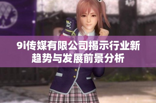 9i传媒有限公司揭示行业新趋势与发展前景分析