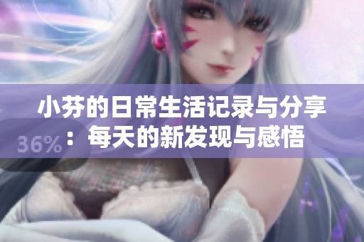 小芬的日常生活记录与分享：每天的新发现与感悟