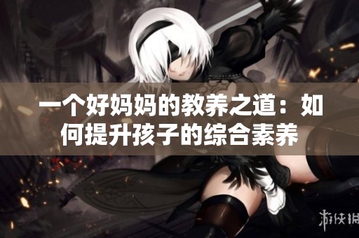 一个好妈妈的教养之道：如何提升孩子的综合素养