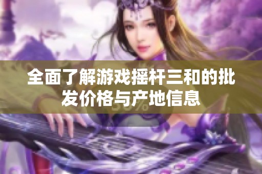 全面了解游戏摇杆三和的批发价格与产地信息