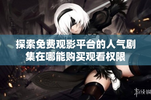 探索免费观影平台的人气剧集在哪能购买观看权限