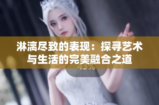 淋漓尽致的表现：探寻艺术与生活的完美融合之道