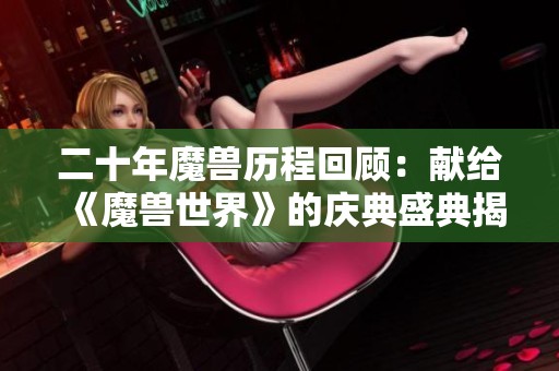 二十年魔兽历程回顾：献给《魔兽世界》的庆典盛典揭秘