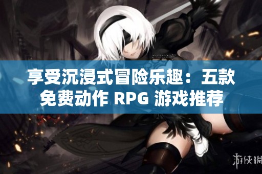 享受沉浸式冒险乐趣：五款免费动作 RPG 游戏推荐
