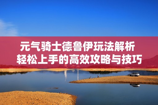 元气骑士德鲁伊玩法解析 轻松上手的高效攻略与技巧分享