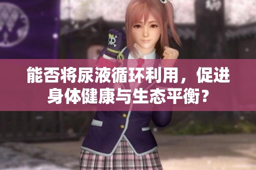 能否将尿液循环利用，促进身体健康与生态平衡？