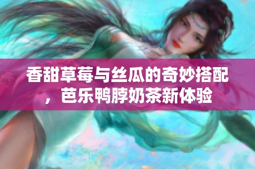 香甜草莓与丝瓜的奇妙搭配，芭乐鸭脖奶茶新体验