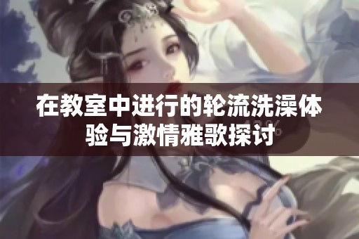 在教室中进行的轮流洗澡体验与激情雅歌探讨