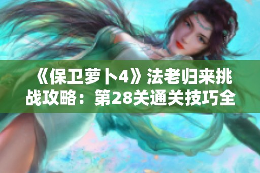 《保卫萝卜4》法老归来挑战攻略：第28关通关技巧全解析