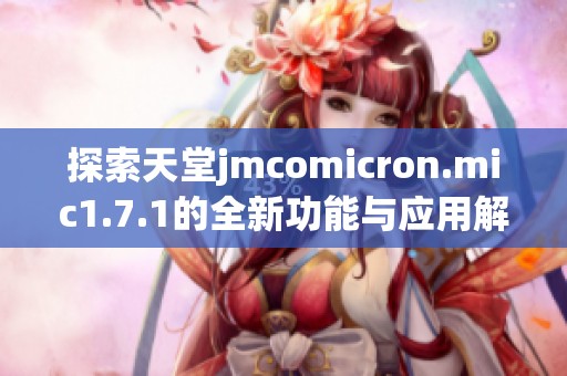 探索天堂jmcomicron.mic1.7.1的全新功能与应用解读