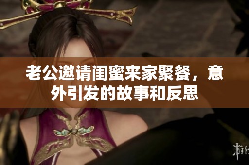 老公邀请闺蜜来家聚餐，意外引发的故事和反思