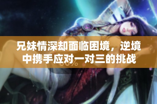 兄妹情深却面临困境，逆境中携手应对一对三的挑战