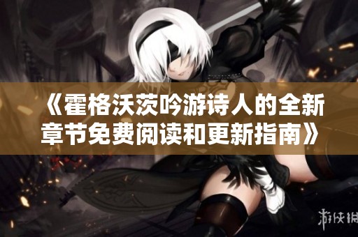 《霍格沃茨吟游诗人的全新章节免费阅读和更新指南》