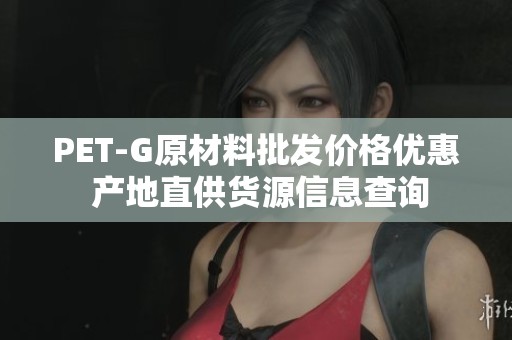 PET-G原材料批发价格优惠 产地直供货源信息查询