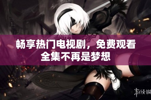 畅享热门电视剧，免费观看全集不再是梦想