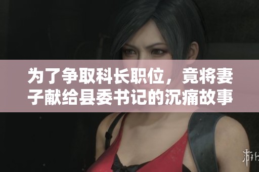 为了争取科长职位，竟将妻子献给县委书记的沉痛故事