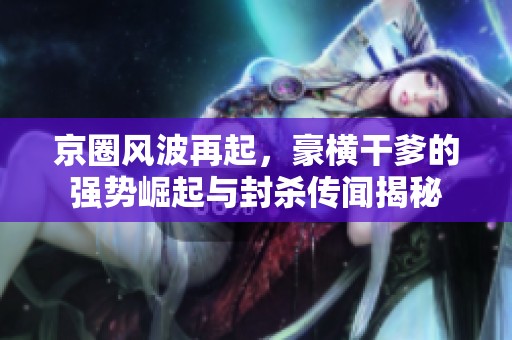 京圈风波再起，豪横干爹的强势崛起与封杀传闻揭秘