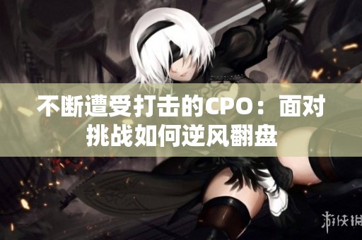 不断遭受打击的CPO：面对挑战如何逆风翻盘