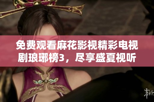 免费观看麻花影视精彩电视剧琅琊榜3，尽享盛夏视听盛宴