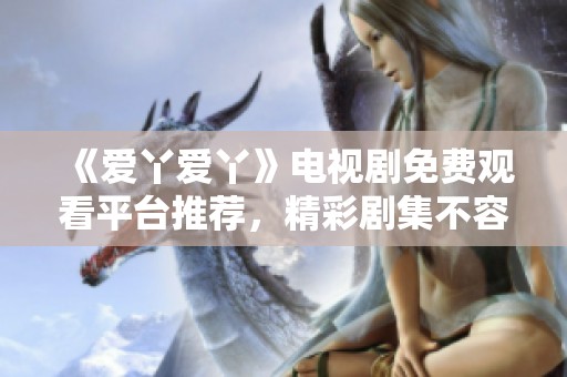 《爱丫爱丫》电视剧免费观看平台推荐，精彩剧集不容错过