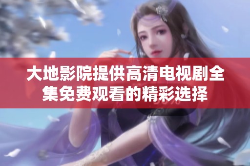大地影院提供高清电视剧全集免费观看的精彩选择