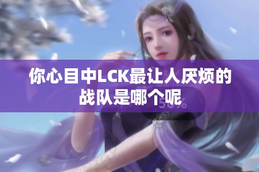 你心目中LCK最让人厌烦的战队是哪个呢