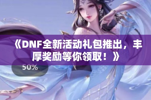 《DNF全新活动礼包推出，丰厚奖励等你领取！》
