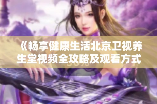 《畅享健康生活北京卫视养生堂视频全攻略及观看方式》