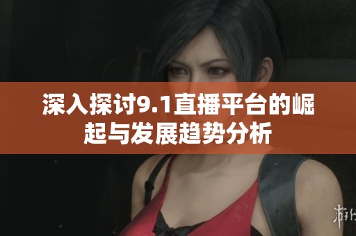 深入探讨9.1直播平台的崛起与发展趋势分析