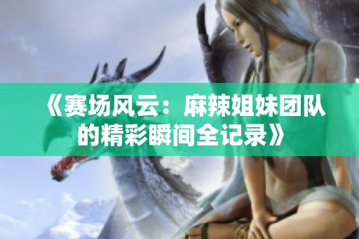 《赛场风云：麻辣姐妹团队的精彩瞬间全记录》