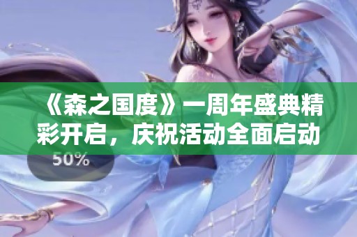 《森之国度》一周年盛典精彩开启，庆祝活动全面启动！